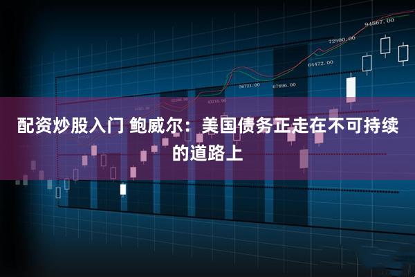 配資炒股入門 鮑威爾：美國債務正走在不可持續的道路上