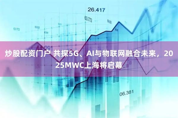 炒股配資門戶 共探5G、AI與物聯網融合未來，2025MWC上海將啟幕