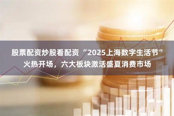 股票配資炒股看配資 “2025上海數字生活節”火熱開場，六大板塊激活盛夏消費市場