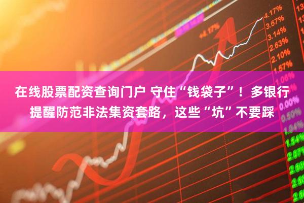 在線股票配資查詢門戶 守住“錢袋子”！多銀行提醒防范非法集資套路，這些“坑”不要踩