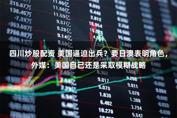 四川炒股配資 美國逼迫出兵？要日澳表明角色，外媒：美國自己還是采取模糊戰略