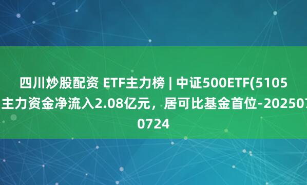 四川炒股配資 ETF主力榜 | 中證500ETF(510500)主力資金凈流入2.08億元，居可比基金首位-20250724