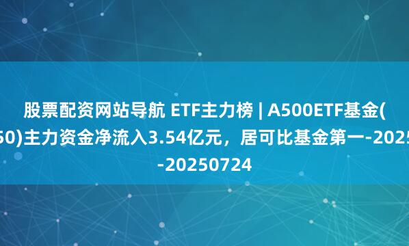 股票配資網站導航 ETF主力榜 | A500ETF基金(512050)主力資金凈流入3.54億元，居可比基金第一-20250724