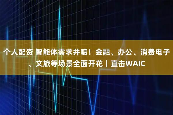 個人配資 智能體需求井噴！金融、辦公、消費電子、文旅等場景全面開花｜直擊WAIC