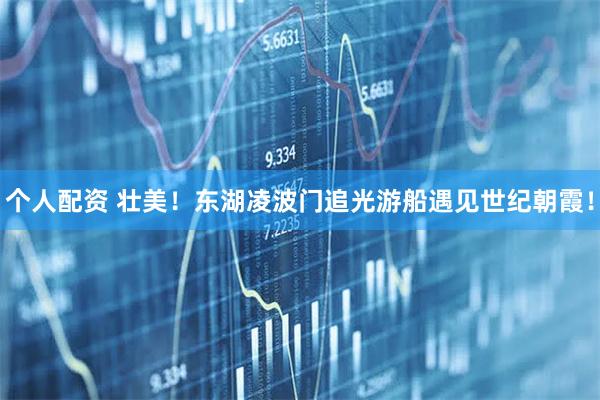 個人配資 壯美！東湖凌波門追光游船遇見世紀朝霞！